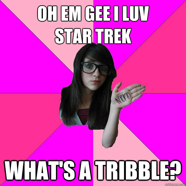 Oh Em Gee I luv 
Star Trek What's a tribble?  Idiot Nerd Girl