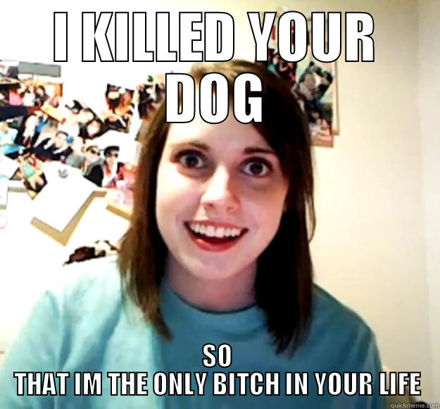 I KILLED YOUR DOG SO THAT IM THE ONLY BITCH IN YOUR LIFE Overly Attached Girlfriend