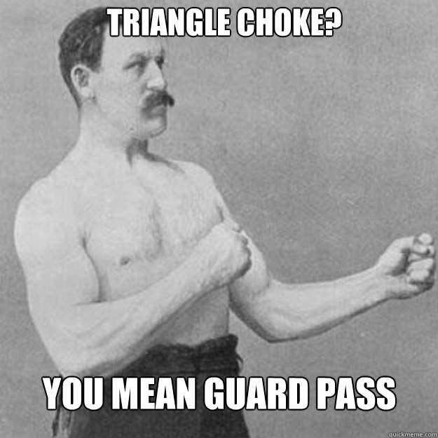 Triangle choke? You mean Guard pass  overly manly man