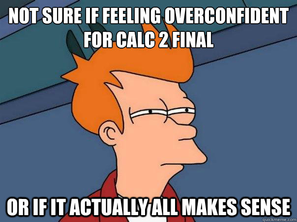 Not sure if feeling overconfident for Calc 2 Final  or if it actually all makes sense   Futurama Fry