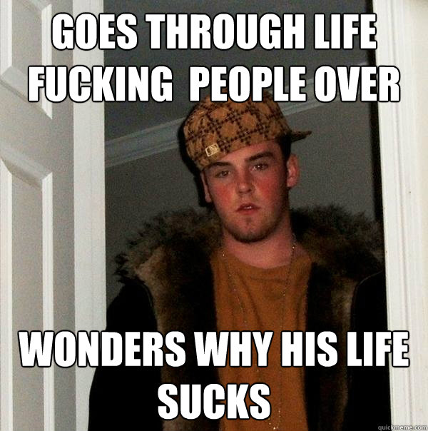 Goes through life fucking  people over
 wonders why his life sucks
  Scumbag Steve