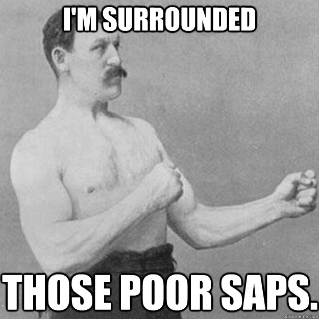 i'm surrounded Those poor saps.  overly manly man