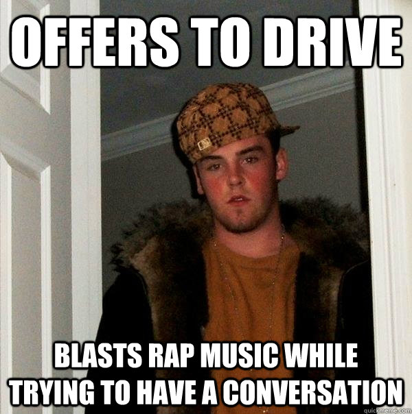 Offers to drive blasts rap music while trying to have a conversation  Scumbag Steve