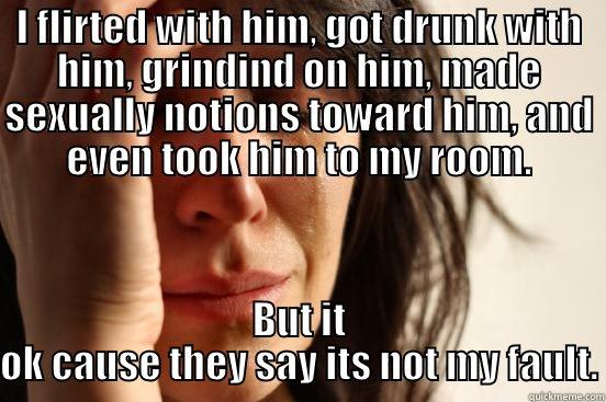 I FLIRTED WITH HIM, GOT DRUNK WITH HIM, GRINDIND ON HIM, MADE SEXUALLY NOTIONS TOWARD HIM, AND EVEN TOOK HIM TO MY ROOM. BUT IT OK CAUSE THEY SAY ITS NOT MY FAULT. First World Problems