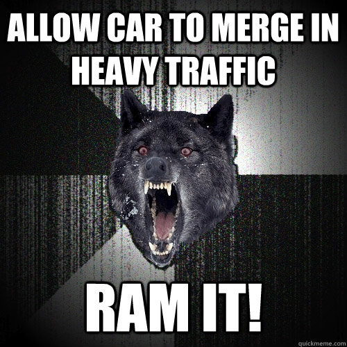 Allow car to merge in heavy traffic Ram it!  Insanity Wolf