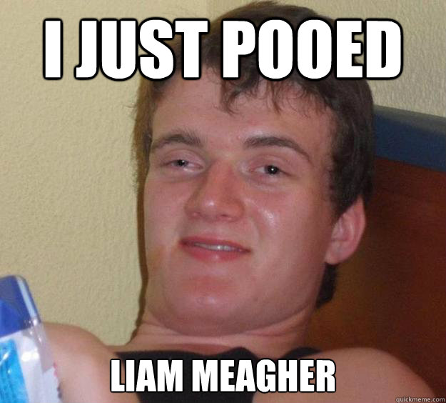 I just pooed 
Liam Meagher - I just pooed 
Liam Meagher  10 Guy