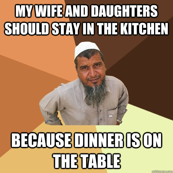 my wife and daughters should stay in the kitchen because dinner is on the table - my wife and daughters should stay in the kitchen because dinner is on the table  Ordinary Muslim Man