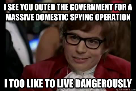 I see you outed the Government for a massive domestic spying operation I too like to live dangerously  Dangerously - Austin Powers