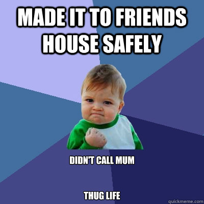 made it to friends house safely  didn't call mum 


thug life  Success Kid