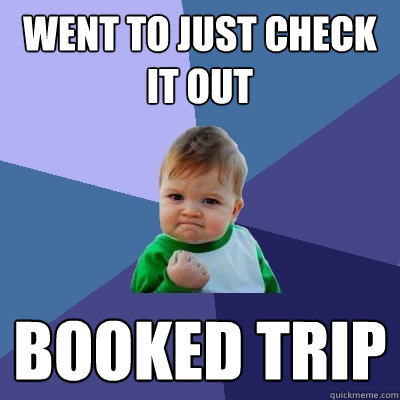 Went to just check it out Booked trip  - Went to just check it out Booked trip   Success Kid