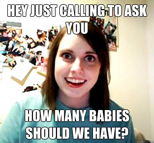 Hey just calling to ask you how many babies should we have?   Overly Attached Girlfriend