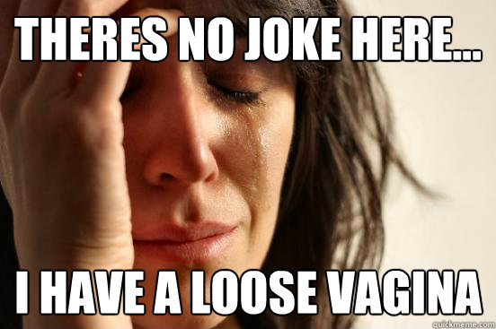 Theres No Joke Here I Have A Loose Vagina First World Problems Quickmeme 