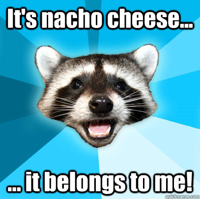 It's nacho cheese... ... it belongs to me!  Lame Pun Coon