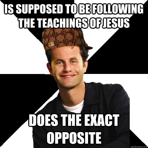 Is supposed to be following the teachings of jesus Does the exact opposite  Scumbag Christian