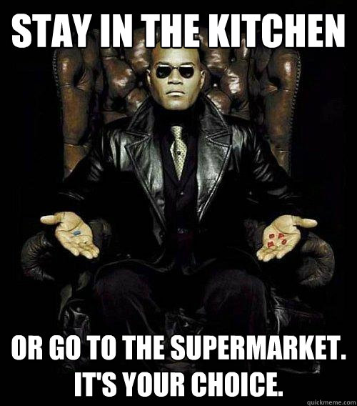 Stay in the kitchen or go to the supermarket. It's Your choice.  Morpheus