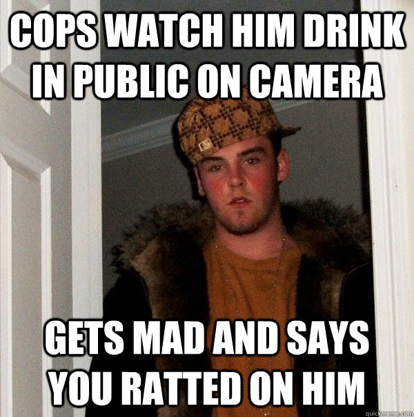 cops watch him drink in public on camera gets mad and says you ratted on him  Scumbag Steve