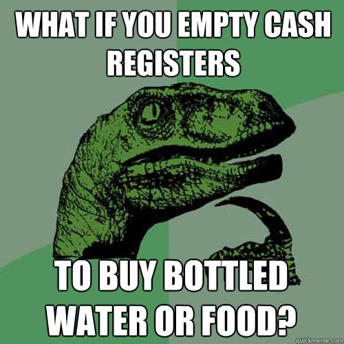 what if you empty cash registers  to buy bottled water or food? - what if you empty cash registers  to buy bottled water or food?  Philosoraptor