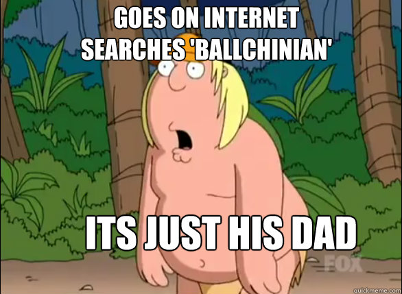 goes on internet searches 'ballchinian' its just his dad  