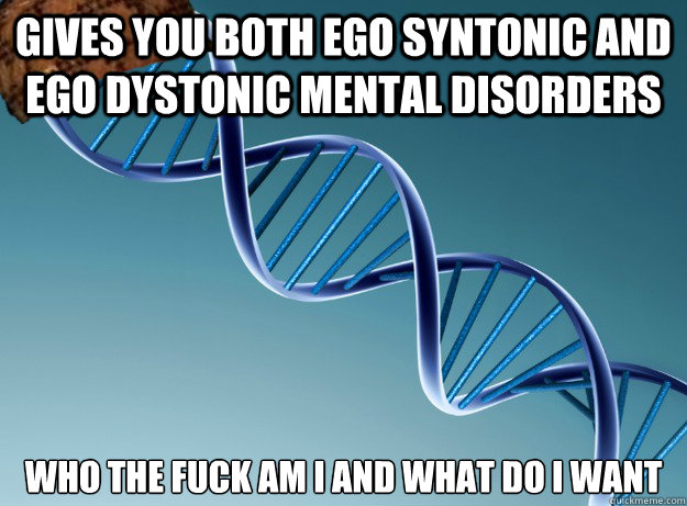 Gives you both ego syntonic and ego dystonic mental disorders who the fuck am I and what do I want who the fuck am I and what do I want  Scumbag Genetics