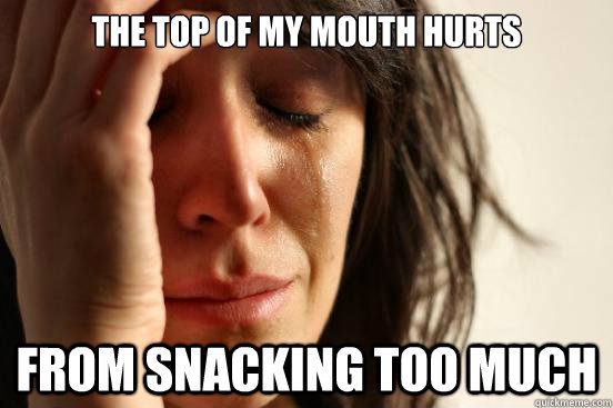 the top of my mouth hurts from snacking too much   First World Problems