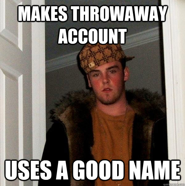 makes throwaway account uses a good name  Scumbag Steve