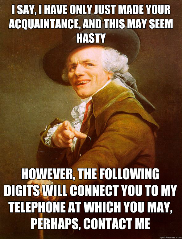 I say, I have only just made your acquaintance, and this may seem hasty However, the following digits will connect you to my telephone at which you may, perhaps, contact me - I say, I have only just made your acquaintance, and this may seem hasty However, the following digits will connect you to my telephone at which you may, perhaps, contact me  Joseph Ducreux