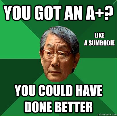 You got an A+? You could have done better Like
A sumbodie  High Expectations Asian Father