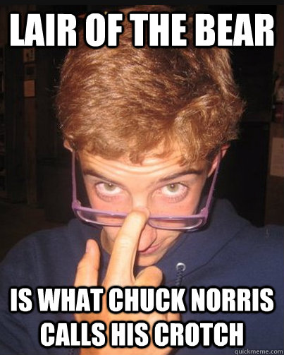 lair of the bear is what chuck norris calls his crotch  