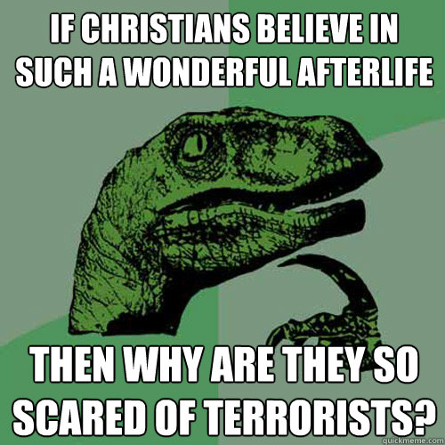 If Christians believe in such a wonderful afterlife Then why are they so scared of terrorists? - If Christians believe in such a wonderful afterlife Then why are they so scared of terrorists?  Philosoraptor