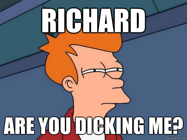 Richard Are you dicking me?  Futurama Fry