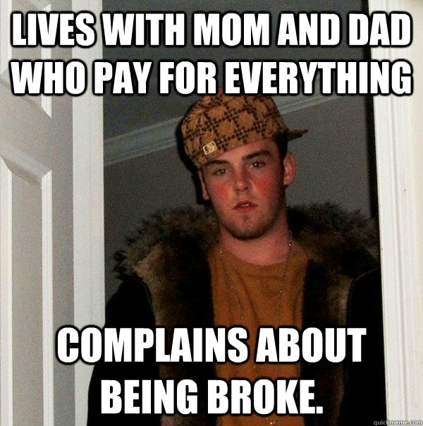 Lives with mom and dad who pay for everything complains about being broke.   Scumbag Steve