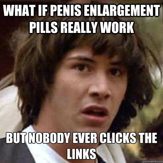 what if penis enlargement pills really work but nobody ever clicks the links  conspiracy keanu