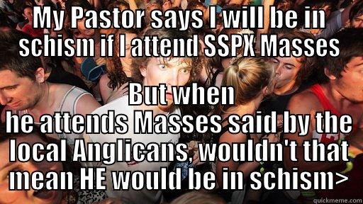 MY PASTOR SAYS I WILL BE IN SCHISM IF I ATTEND SSPX MASSES  BUT WHEN HE ATTENDS MASSES SAID BY THE LOCAL ANGLICANS, WOULDN'T THAT MEAN HE WOULD BE IN SCHISM> Sudden Clarity Clarence