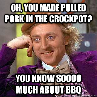 Oh, you made pulled pork in the crockpot? you know soooo much about bbq - Oh, you made pulled pork in the crockpot? you know soooo much about bbq  Condescending Wonka