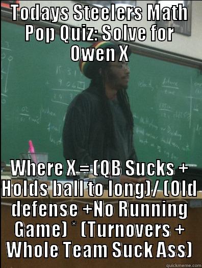 TODAYS STEELERS MATH POP QUIZ: SOLVE FOR OWEN X WHERE X = (QB SUCKS + HOLDS BALL TO LONG)/ (OLD DEFENSE +NO RUNNING GAME) * (TURNOVERS + WHOLE TEAM SUCK ASS) Rasta Science Teacher