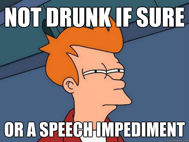 not drunk if sure Or a speech impediment  Futurama Fry