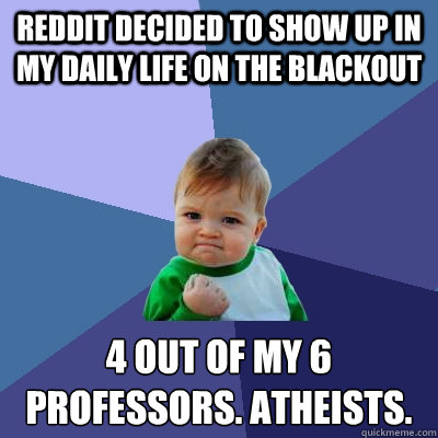 Reddit decided to show up in my daily life on the blackout 4 out of my 6 professors. Atheists.   Success Kid