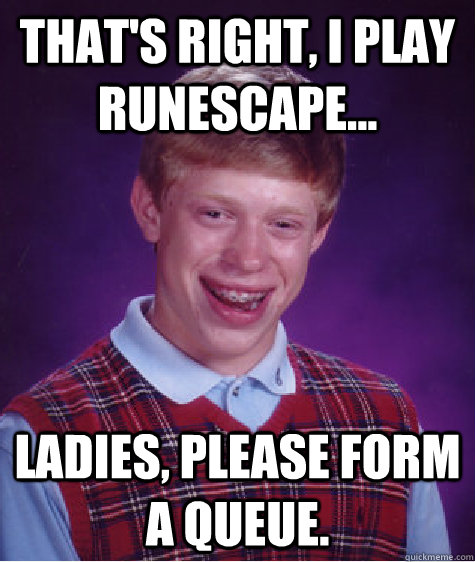 That's right, I play RuneScape... Ladies, please form a queue.  Bad Luck Brian