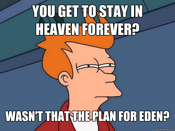 You get to stay in
heaven forever? Wasn't that the plan for Eden?
 - You get to stay in
heaven forever? Wasn't that the plan for Eden?
  Futurama Fry