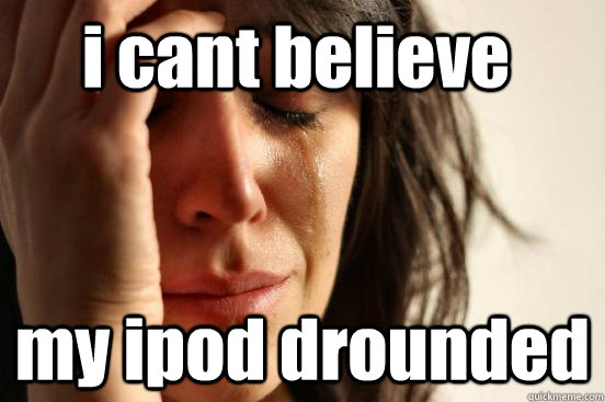 i cant believe  my ipod drounded  First World Problems