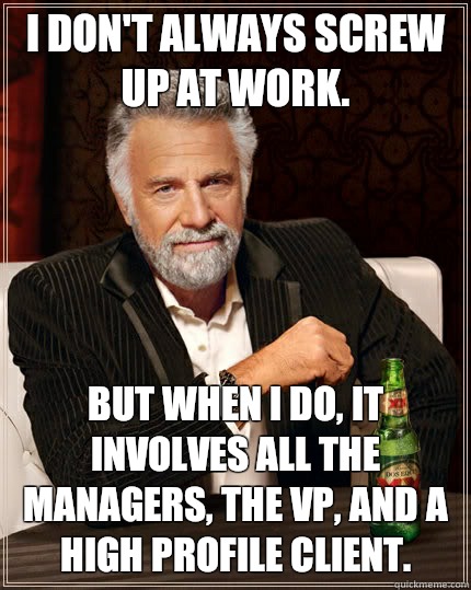 I don't always screw up at work. but when I do, it involves all the managers, the VP, and a high profile client. - I don't always screw up at work. but when I do, it involves all the managers, the VP, and a high profile client.  The Most Interesting Man In The World