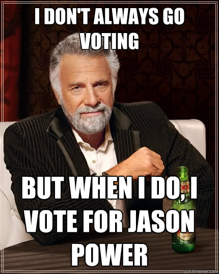 I don't always go voting But when I do, I vote for Jason Power  The Most Interesting Man In The World