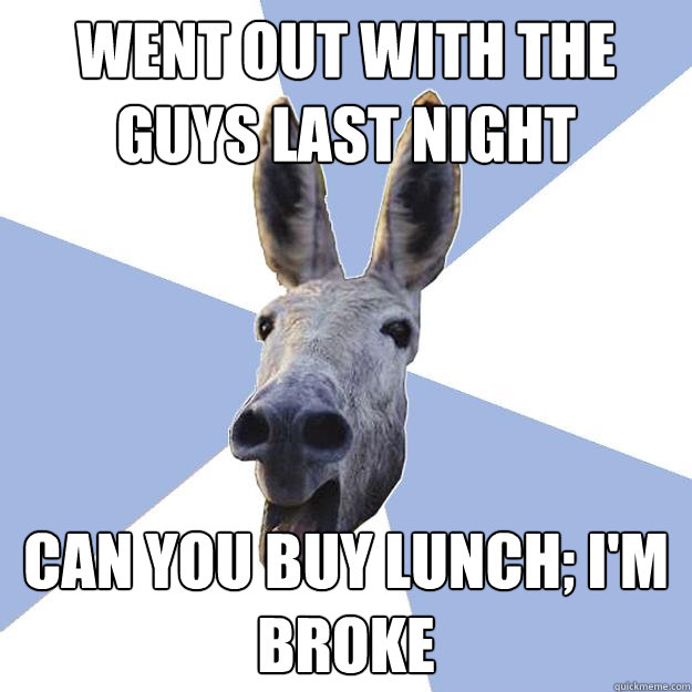 Went out with the guys last night Can you buy lunch; I'm broke  Jackass Boyfriend