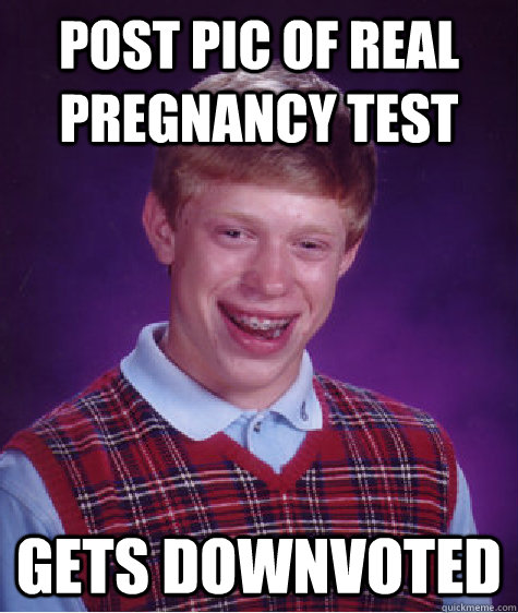 post pic of real pregnancy test gets downvoted - post pic of real pregnancy test gets downvoted  Bad Luck Brian