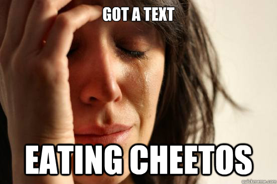 Got a text eating cheetos  First World Problems