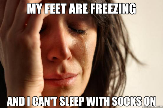 my feet are freezing and i can't sleep with socks on  First World Problems