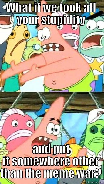 WHAT IF WE TOOK ALL YOUR STUPIDITY AND PUT IT SOMEWHERE OTHER THAN THE MEME WAR? Push it somewhere else Patrick