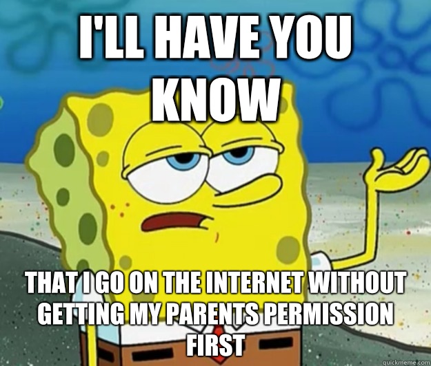 I'll have you know That I go on the Internet without getting my parents permission first  Tough Spongebob