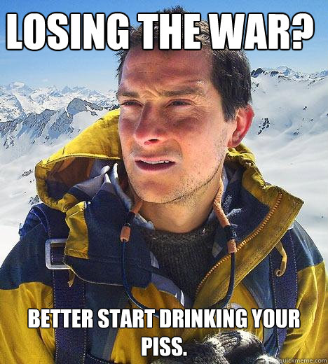 Losing the war? Better start drinking your piss. - Losing the war? Better start drinking your piss.  Bear Grylls