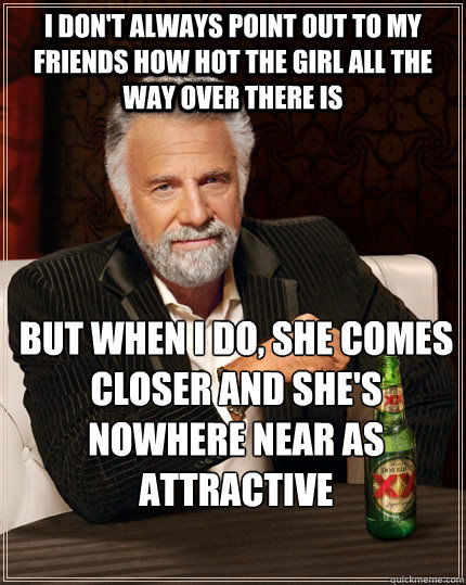 I don't always point out to my friends how hot the girl all the way over there is but when I do, she comes closer and she's nowhere near as attractive - I don't always point out to my friends how hot the girl all the way over there is but when I do, she comes closer and she's nowhere near as attractive  The Most Interesting Man In The World